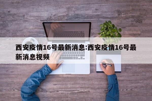 西安疫情16号最新消息:西安疫情16号最新消息视频