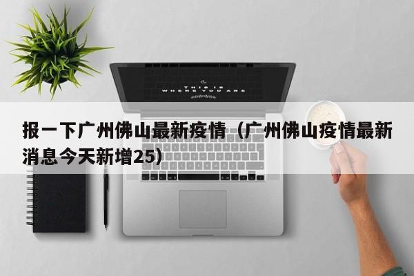 报一下广州佛山最新疫情（广州佛山疫情最新消息今天新增25）