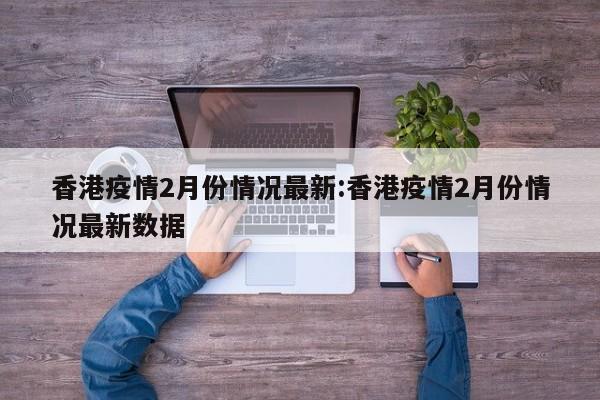 香港疫情2月份情况最新:香港疫情2月份情况最新数据