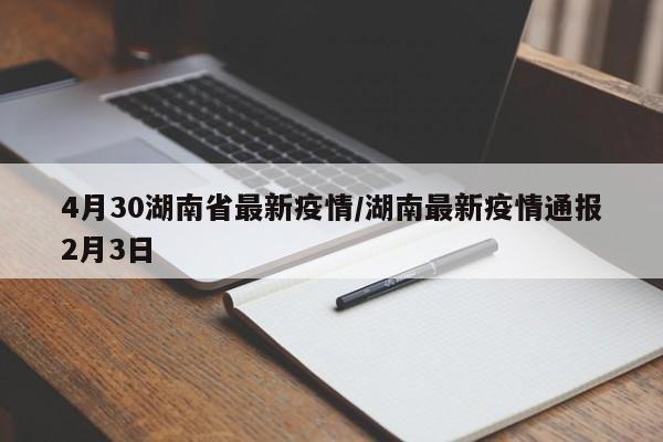 4月30湖南省最新疫情/湖南最新疫情通报2月3日
