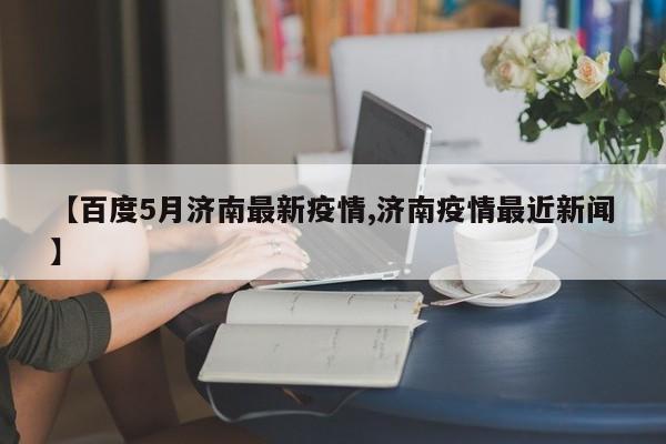 【百度5月济南最新疫情,济南疫情最近新闻】