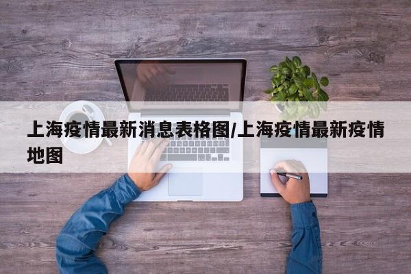上海疫情最新消息表格图/上海疫情最新疫情地图