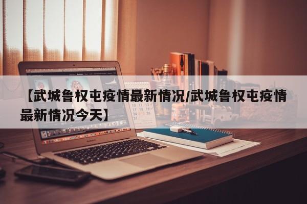 【武城鲁权屯疫情最新情况/武城鲁权屯疫情最新情况今天】
