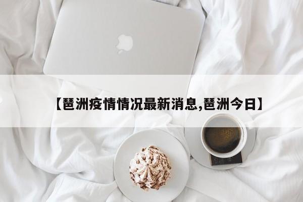 【琶洲疫情情况最新消息,琶洲今日】
