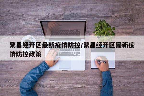 繁昌经开区最新疫情防控/繁昌经开区最新疫情防控政策