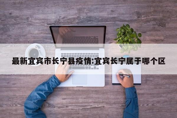 最新宜宾市长宁县疫情:宜宾长宁属于哪个区