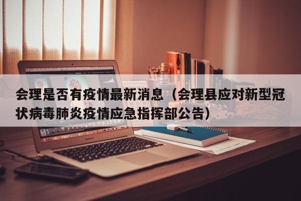 会理是否有疫情最新消息（会理县应对新型冠状病毒肺炎疫情应急指挥部公告）
