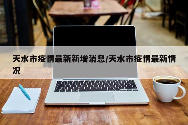 天水市疫情最新新增消息/天水市疫情最新情况
