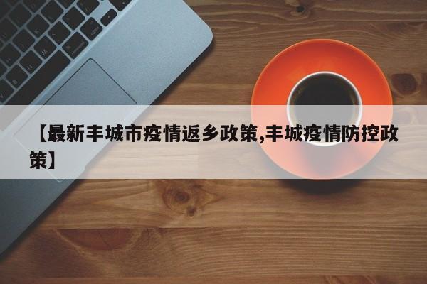【最新丰城市疫情返乡政策,丰城疫情防控政策】