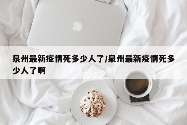 泉州最新疫情死多少人了/泉州最新疫情死多少人了啊