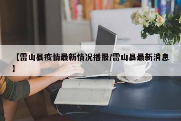 【雷山县疫情最新情况播报/雷山县最新消息】