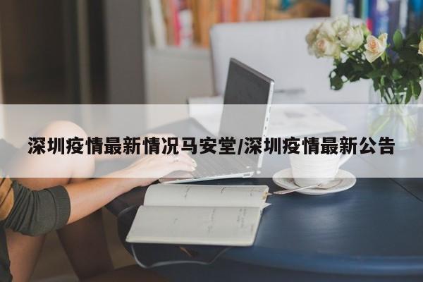 深圳疫情最新情况马安堂/深圳疫情最新公告