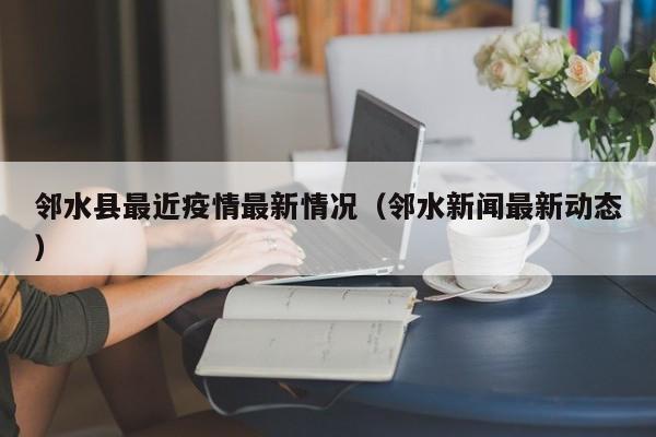 邻水县最近疫情最新情况（邻水新闻最新动态）
