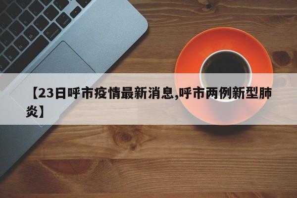 【23日呼市疫情最新消息,呼市两例新型肺炎】