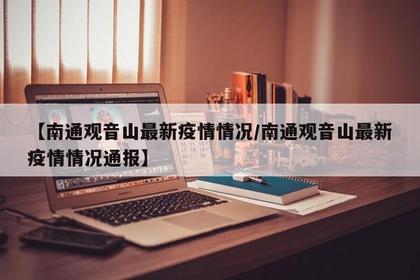 【南通观音山最新疫情情况/南通观音山最新疫情情况通报】