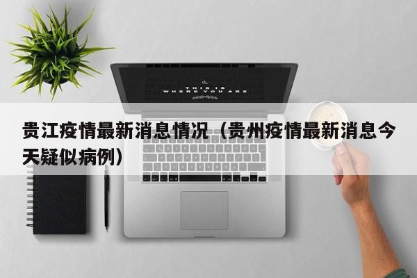 贵江疫情最新消息情况（贵州疫情最新消息今天疑似病例）