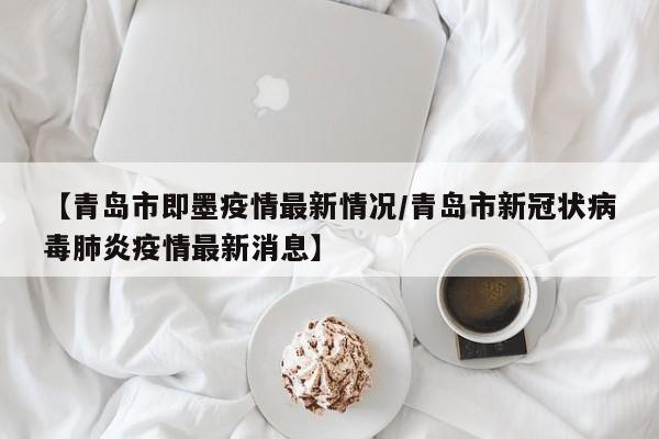 【青岛市即墨疫情最新情况/青岛市新冠状病毒肺炎疫情最新消息】