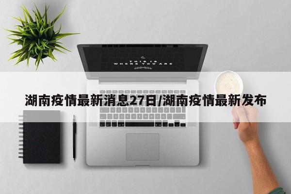 湖南疫情最新消息27日/湖南疫情最新发布