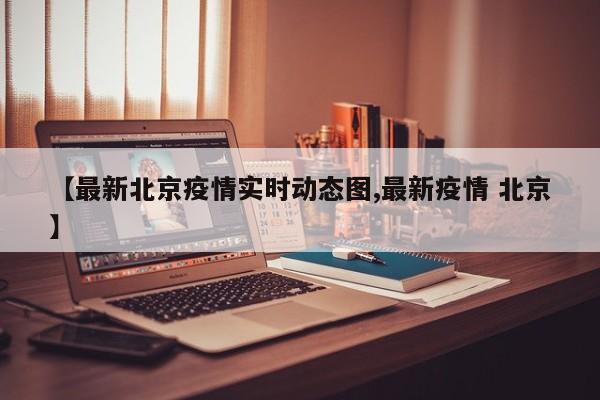 【最新北京疫情实时动态图,最新疫情 北京】
