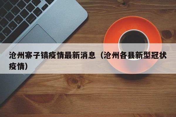 沧州寨子镇疫情最新消息（沧州各县新型冠状疫情）