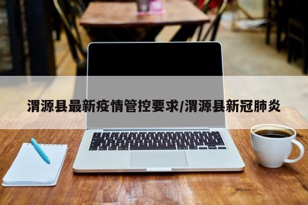 渭源县最新疫情管控要求/渭源县新冠肺炎