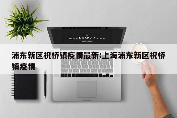 浦东新区祝桥镇疫情最新:上海浦东新区祝桥镇疫情
