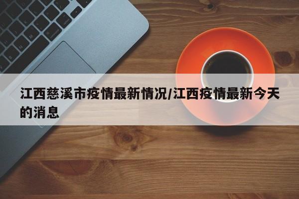 江西慈溪市疫情最新情况/江西疫情最新今天的消息