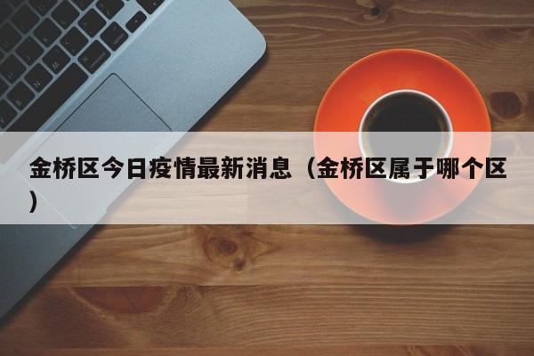 金桥区今日疫情最新消息（金桥区属于哪个区）