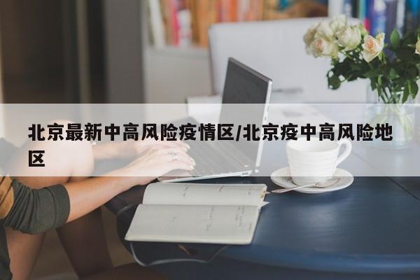 北京最新中高风险疫情区/北京疫中高风险地区
