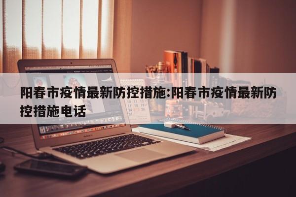 阳春市疫情最新防控措施:阳春市疫情最新防控措施电话