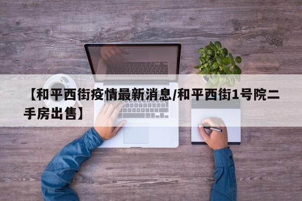 【和平西街疫情最新消息/和平西街1号院二手房出售】