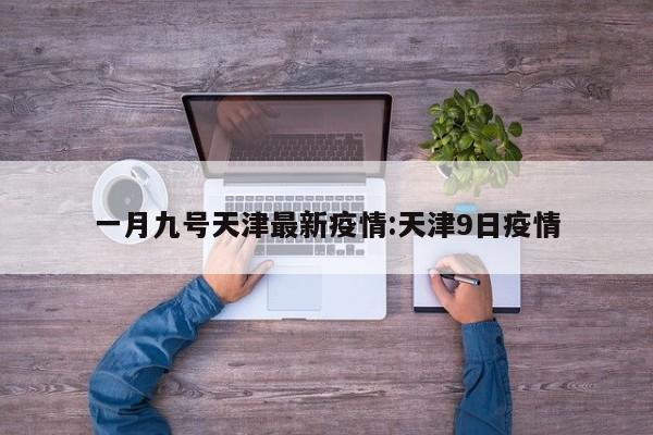 一月九号天津最新疫情:天津9日疫情