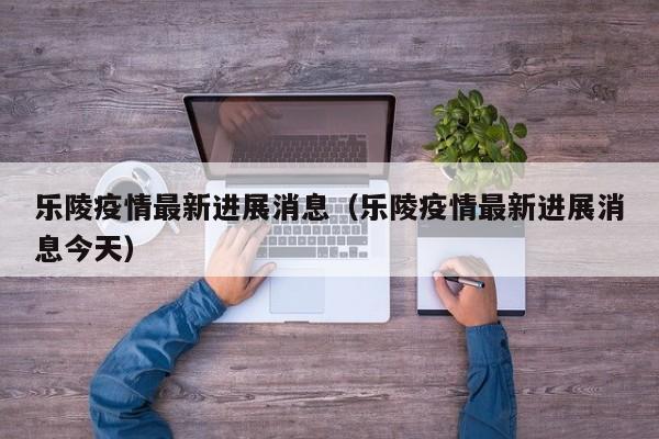 乐陵疫情最新进展消息（乐陵疫情最新进展消息今天）