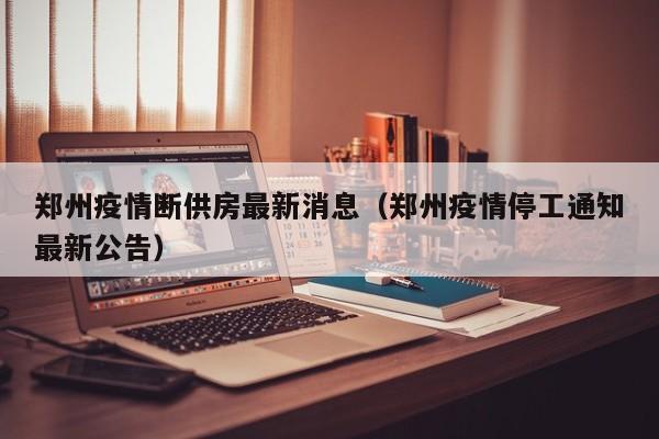郑州疫情断供房最新消息（郑州疫情停工通知最新公告）