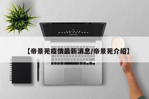【帝景苑疫情最新消息/帝景苑介绍】