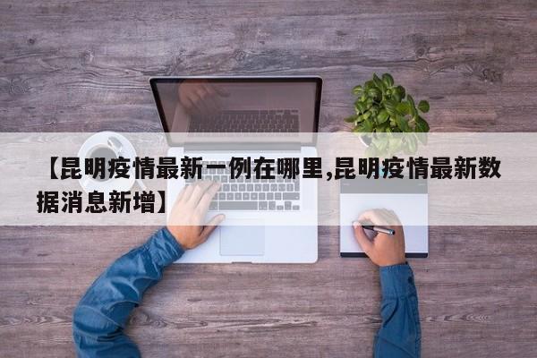 【昆明疫情最新一例在哪里,昆明疫情最新数据消息新增】