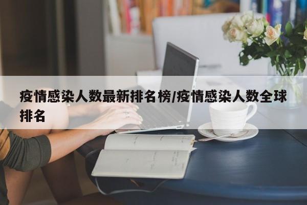 疫情感染人数最新排名榜/疫情感染人数全球排名