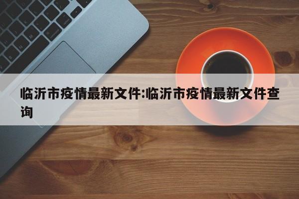 临沂市疫情最新文件:临沂市疫情最新文件查询