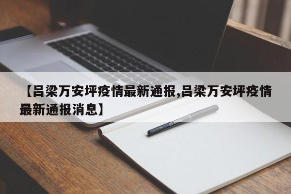 【吕梁万安坪疫情最新通报,吕梁万安坪疫情最新通报消息】
