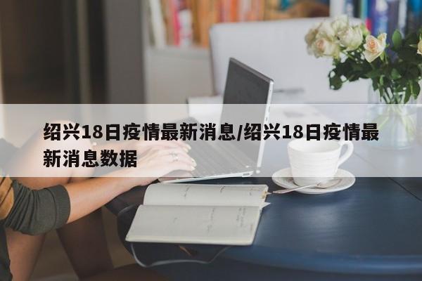 绍兴18日疫情最新消息/绍兴18日疫情最新消息数据