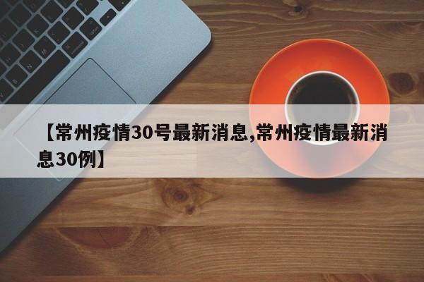 【常州疫情30号最新消息,常州疫情最新消息30例】