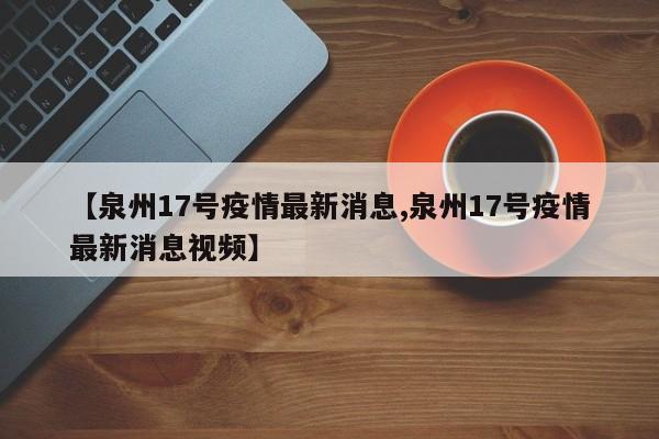 【泉州17号疫情最新消息,泉州17号疫情最新消息视频】
