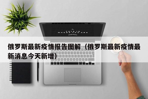 俄罗斯最新疫情报告图解（俄罗斯最新疫情最新消息今天新增）
