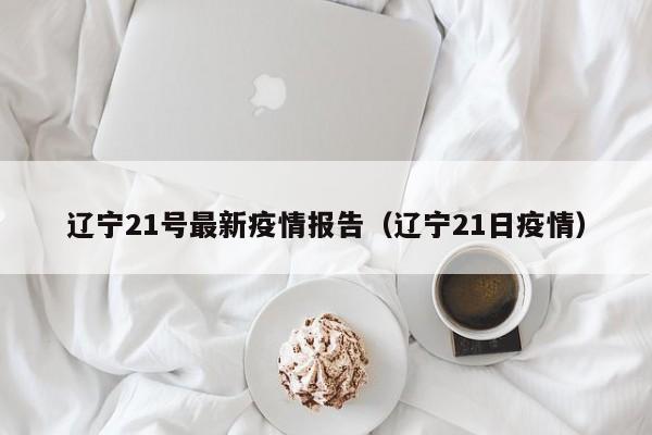 辽宁21号最新疫情报告（辽宁21日疫情）