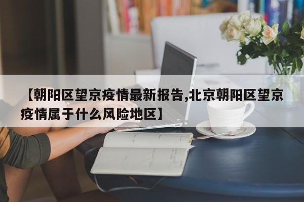【朝阳区望京疫情最新报告,北京朝阳区望京疫情属于什么风险地区】