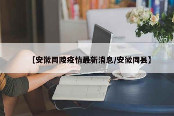 【安徽同陵疫情最新消息/安徽同县】