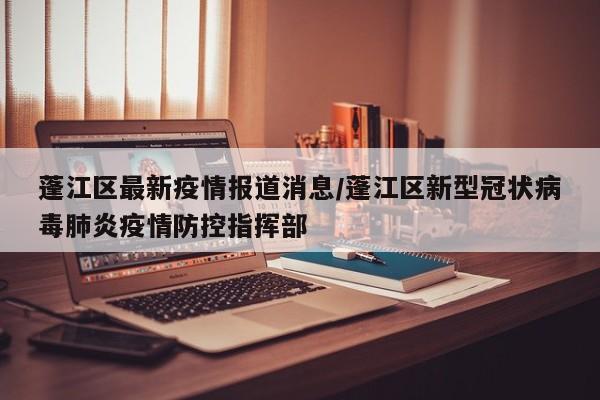 蓬江区最新疫情报道消息/蓬江区新型冠状病毒肺炎疫情防控指挥部