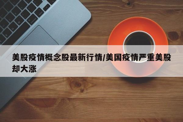 美股疫情概念股最新行情/美国疫情严重美股却大涨