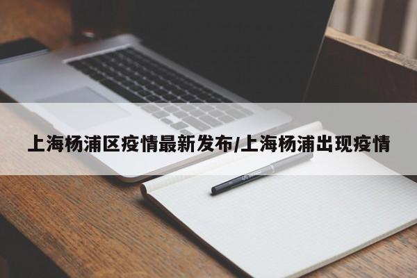 上海杨浦区疫情最新发布/上海杨浦出现疫情