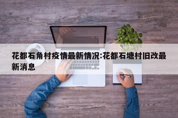花都石角村疫情最新情况:花都石塘村旧改最新消息